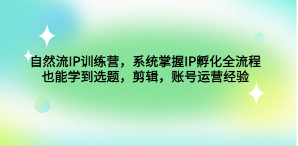 [新自媒体] 自然流IP训练营，系统掌握IP孵化全流程，也能学到选题，剪辑，账号运营经验